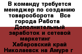 В команду требуется менеджер по созданию товарооборота - Все города Работа » Дополнительный заработок и сетевой маркетинг   . Хабаровский край,Николаевск-на-Амуре г.